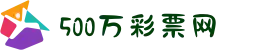 500彩票-500彩票网-500万彩票投注开奖入口